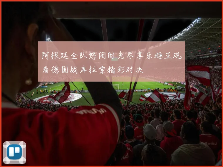 阿根廷全队悠闲时光尽享乐趣正观看德国战库拉索精彩对决