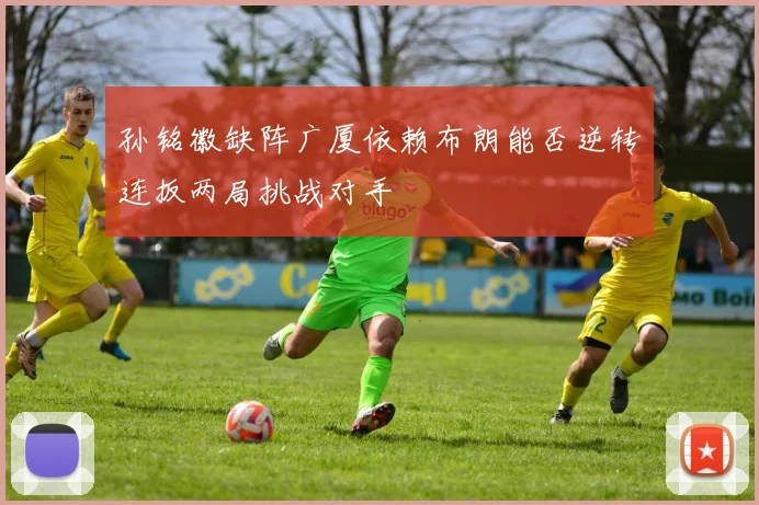 孙铭徽缺阵广厦依赖布朗能否逆转连扳两局挑战对手