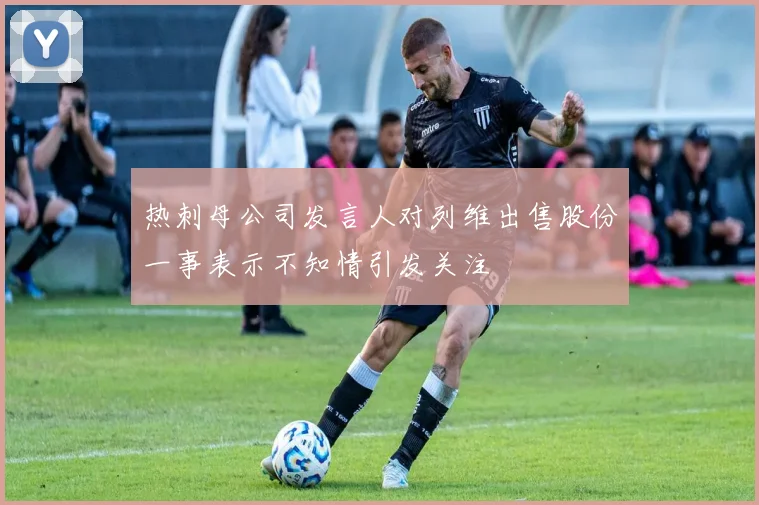 热刺母公司发言人对列维出售股份一事表示不知情引发关注