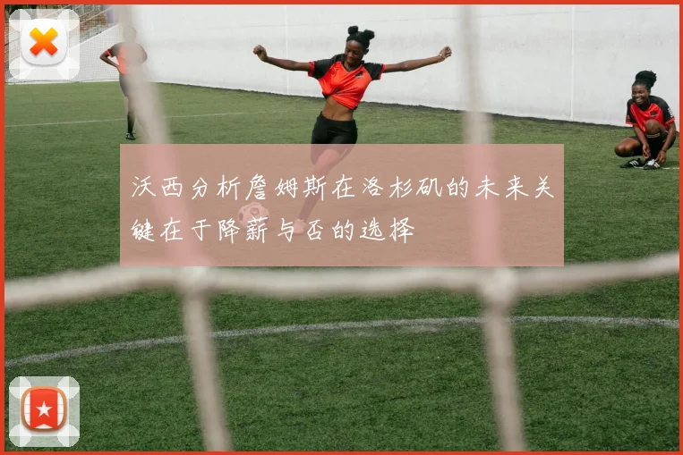 沃西分析詹姆斯在洛杉矶的未来关键在于降薪与否的选择