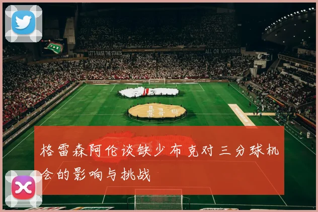 格雷森阿伦谈缺少布克对三分球机会的影响与挑战