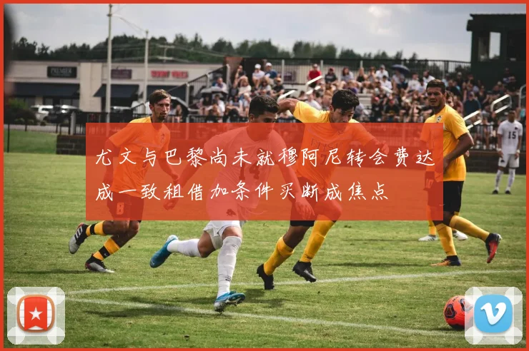 尤文与巴黎尚未就穆阿尼转会费达成一致租借加条件买断成焦点