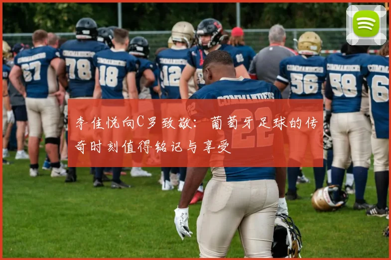 李佳悦向C罗致敬：葡萄牙足球的传奇时刻值得铭记与享受