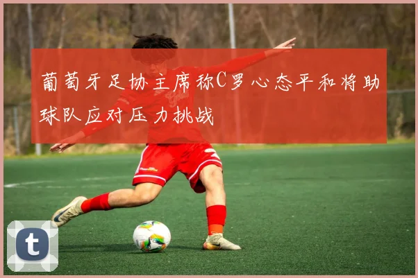 葡萄牙足协主席称C罗心态平和将助球队应对压力挑战
