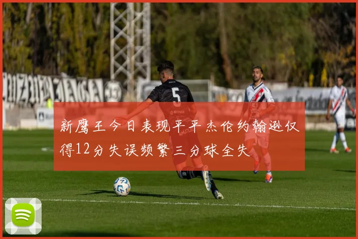 新鹰王今日表现平平杰伦约翰逊仅得12分失误频繁三分球全失