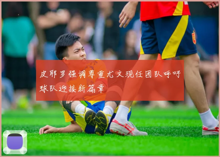 皮耶罗强调尊重尤文现任团队呼吁球队迎接新篇章