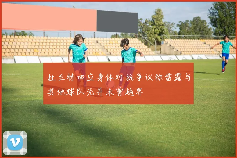 杜兰特回应身体对抗争议称雷霆与其他球队无异未曾越界