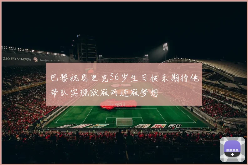 巴黎祝恩里克56岁生日快乐期待他带队实现欧冠两连冠梦想