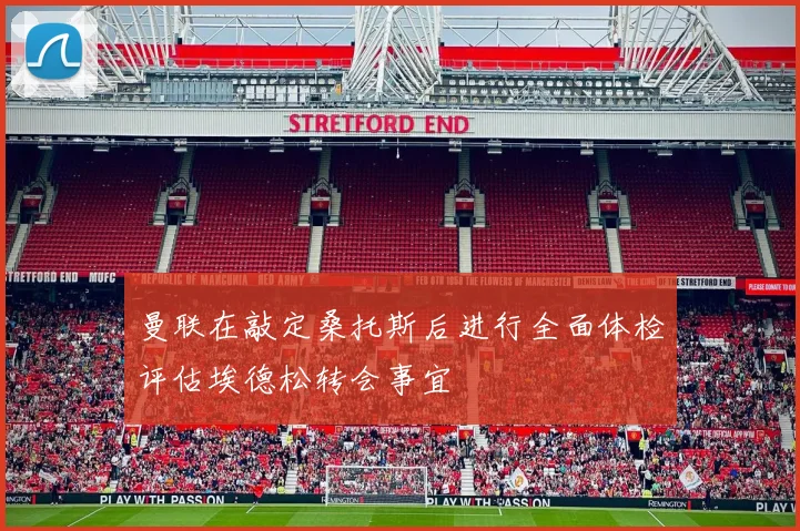 曼联在敲定桑托斯后进行全面体检评估埃德松转会事宜