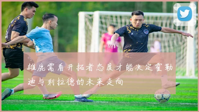 雄鹿需看开拓者态度才能决定霍勒迪与利拉德的未来走向