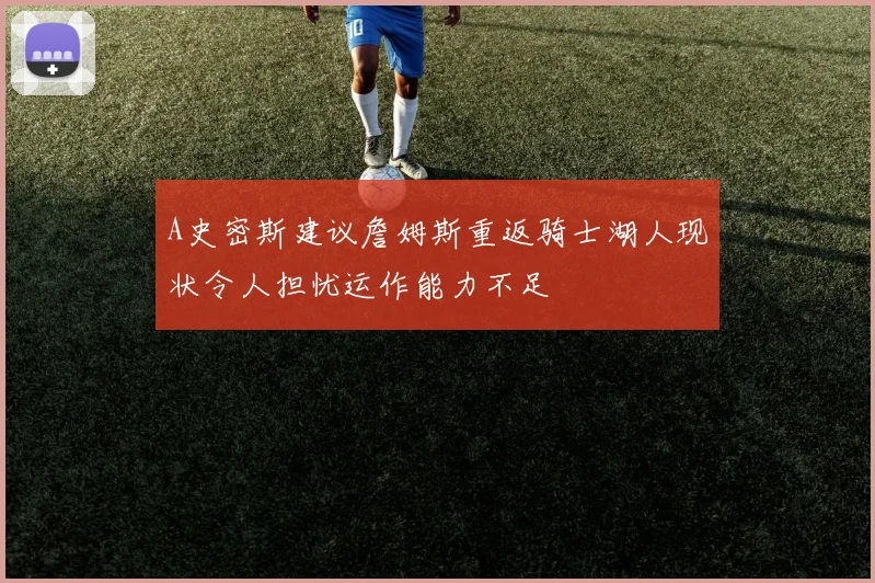 A史密斯建议詹姆斯重返骑士湖人现状令人担忧运作能力不足