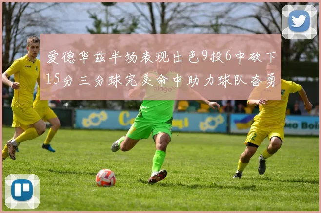 爱德华兹半场表现出色9投6中砍下15分三分球完美命中助力球队奋勇争先