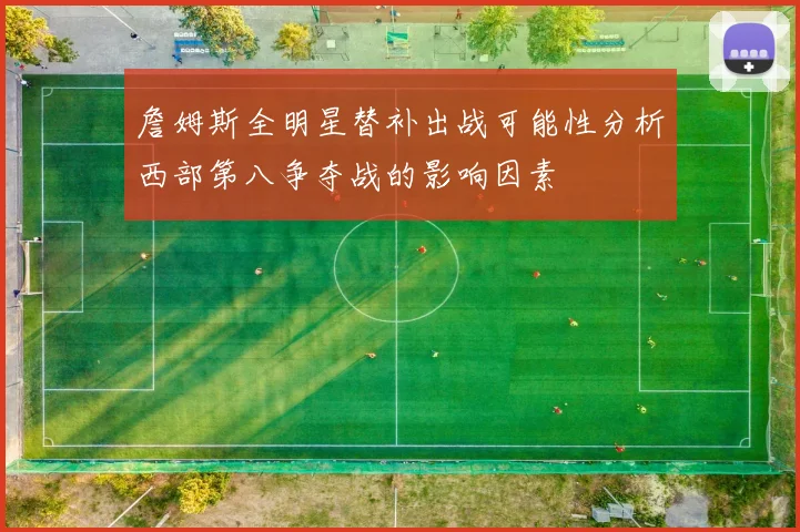 詹姆斯全明星替补出战可能性分析西部第八争夺战的影响因素