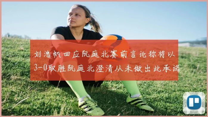 刘浩帆回应阮庭北赛前言论称将以3-0取胜阮庭北澄清从未做出此承诺