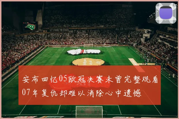 安布回忆05欧冠决赛未曾完整观看07年复仇却难以消除心中遗憾