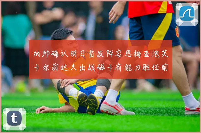 纳帅确认明日首发阵容恩梅查泡芙卡尔翁达夫出战磁卡有能力胜任前腰位置