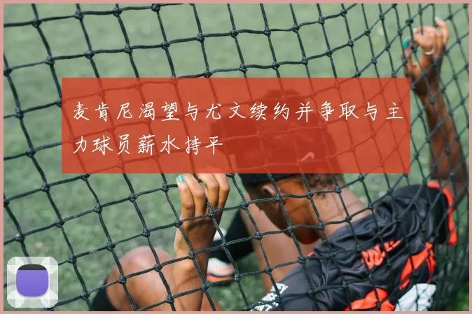 麦肯尼渴望与尤文续约并争取与主力球员薪水持平