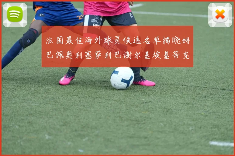 法国最佳海外球员候选名单揭晓姆巴佩奥利塞萨利巴谢尔基埃基蒂克争夺荣誉