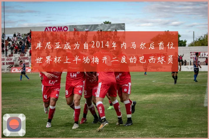 库尼亚成为自2014年内马尔后首位世界杯上半场梅开二度的巴西球员