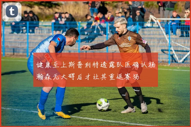 健康至上斯普利特透露队医确认杨瀚森无大碍后才让其重返赛场