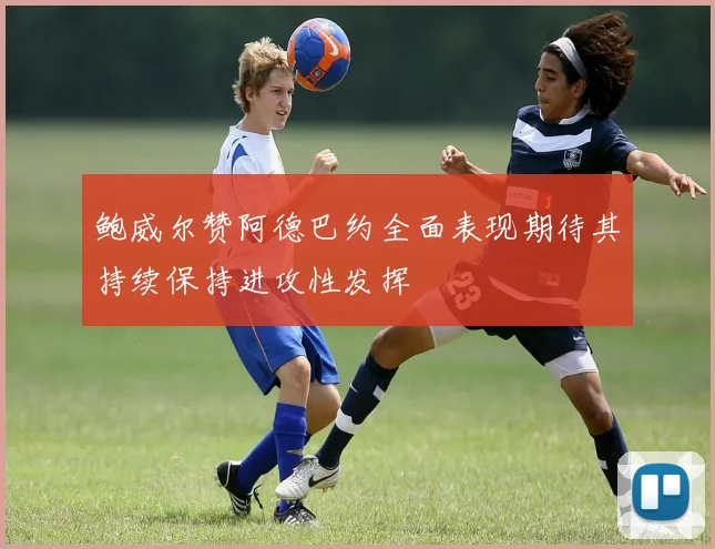 鲍威尔赞阿德巴约全面表现期待其持续保持进攻性发挥