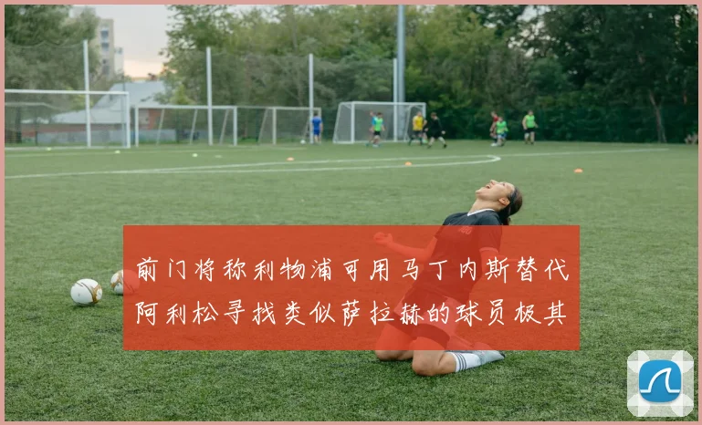 前门将称利物浦可用马丁内斯替代阿利松寻找类似萨拉赫的球员极其困难