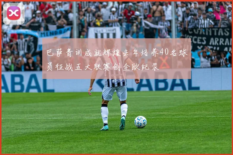 巴萨青训成就辉煌去年培养40名球员征战五大联赛创全欧纪录