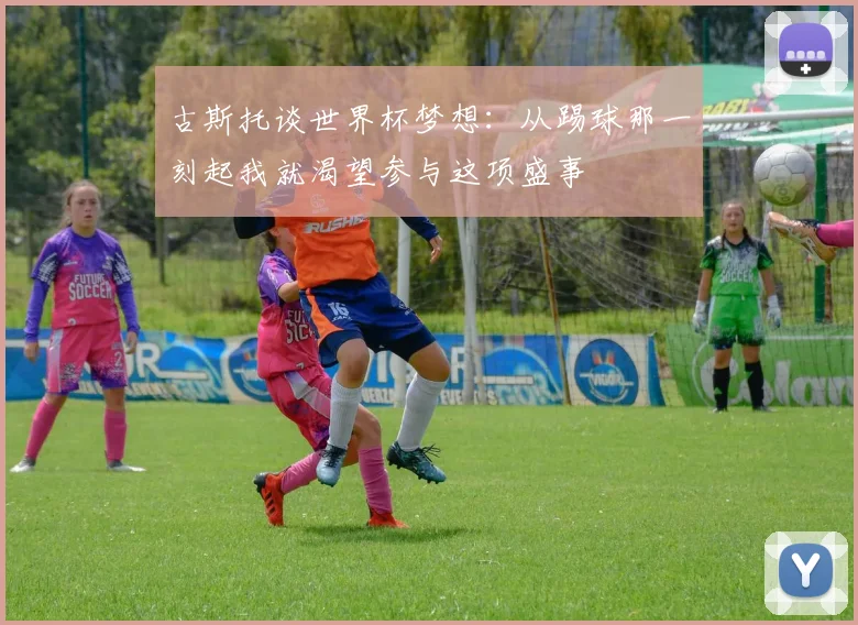 古斯托谈世界杯梦想：从踢球那一刻起我就渴望参与这项盛事