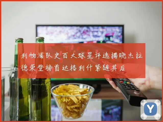 利物浦队史百大球星评选揭晓杰拉德荣登榜首达格利什紧随其后