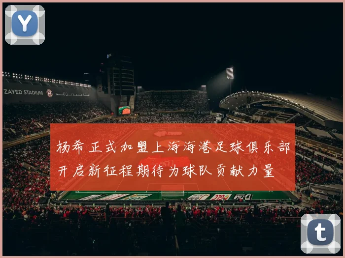 杨希正式加盟上海海港足球俱乐部开启新征程期待为球队贡献力量