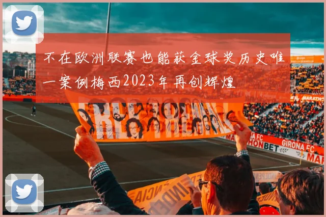 不在欧洲联赛也能获金球奖历史唯一案例梅西2023年再创辉煌